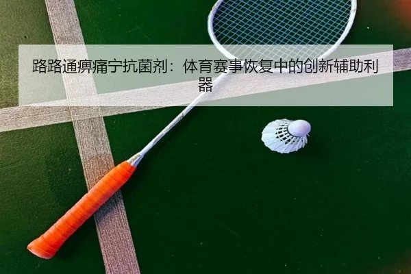 路路通痹痛宁抗菌剂：体育赛事恢复中的创新辅助利器